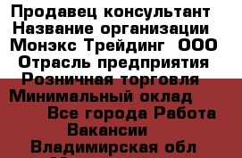 Продавец-консультант › Название организации ­ Монэкс Трейдинг, ООО › Отрасль предприятия ­ Розничная торговля › Минимальный оклад ­ 26 200 - Все города Работа » Вакансии   . Владимирская обл.,Муромский р-н